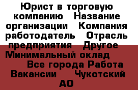 Юрист в торговую компанию › Название организации ­ Компания-работодатель › Отрасль предприятия ­ Другое › Минимальный оклад ­ 35 000 - Все города Работа » Вакансии   . Чукотский АО